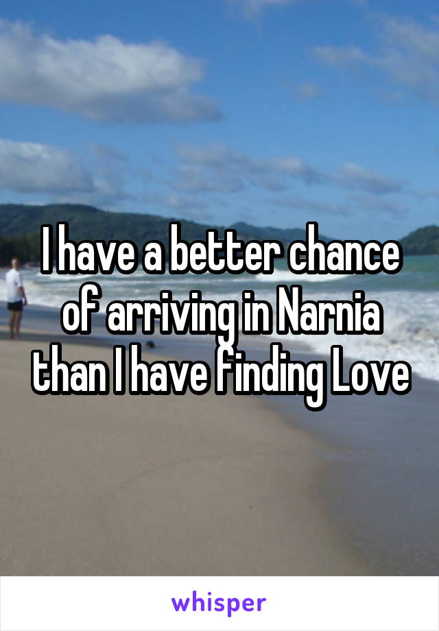 I have a better chance of arriving in Narnia than I have finding Love