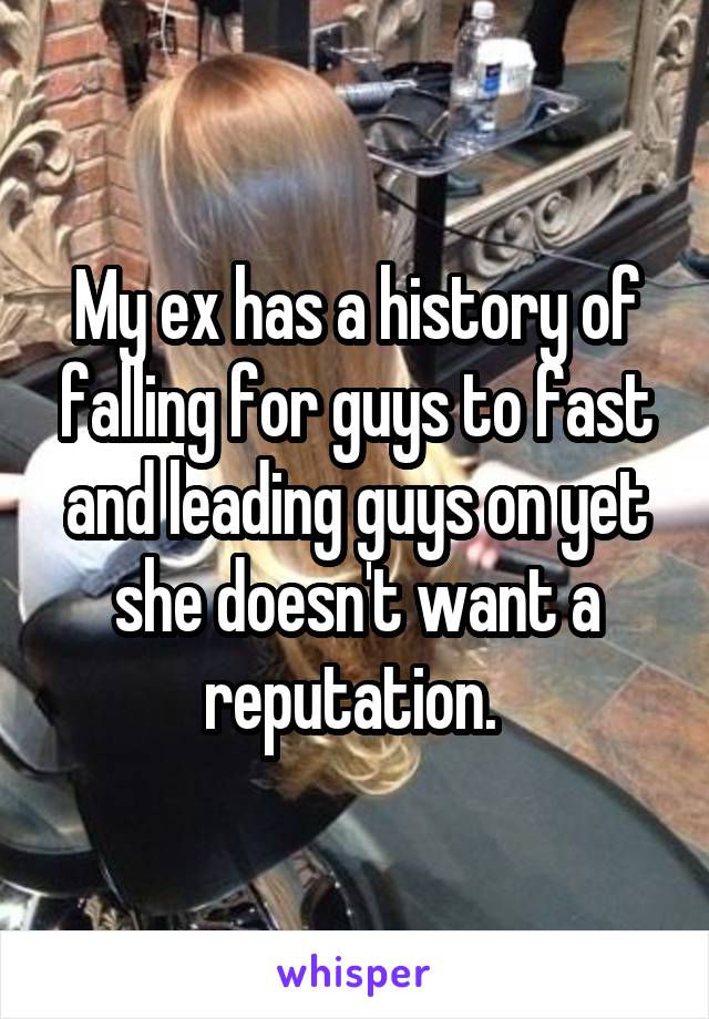 My ex has a history of falling for guys to fast and leading guys on yet she doesn't want a reputation. 