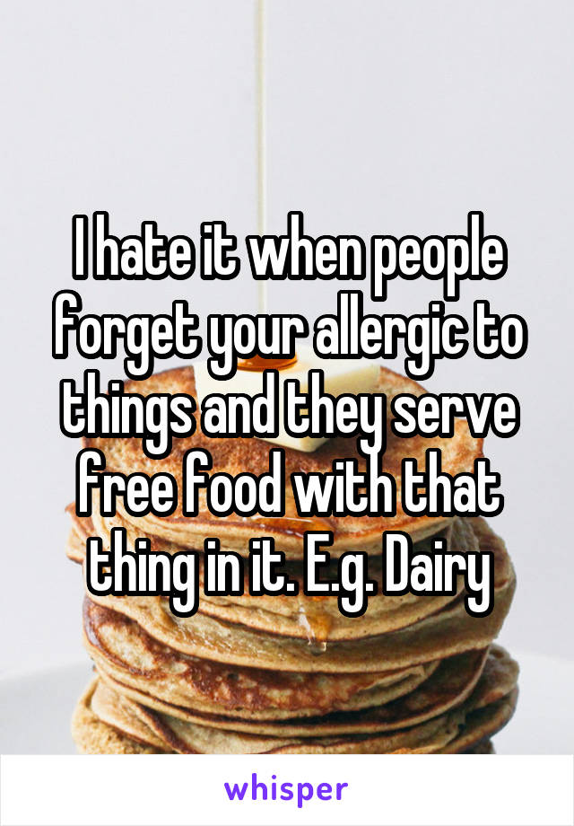 I hate it when people forget your allergic to things and they serve free food with that thing in it. E.g. Dairy