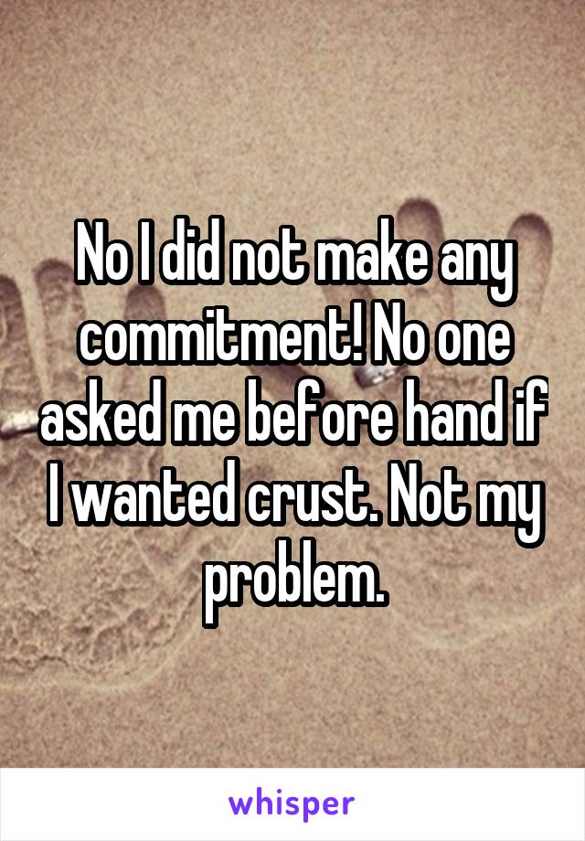 No I did not make any commitment! No one asked me before hand if I wanted crust. Not my problem.