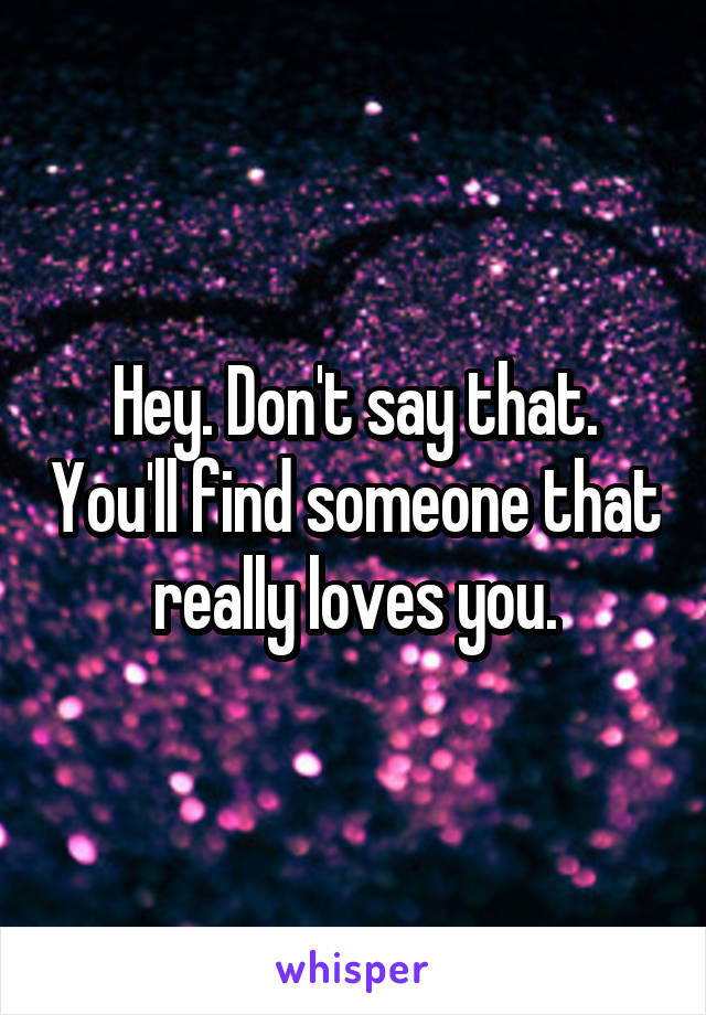 Hey. Don't say that. You'll find someone that really loves you.