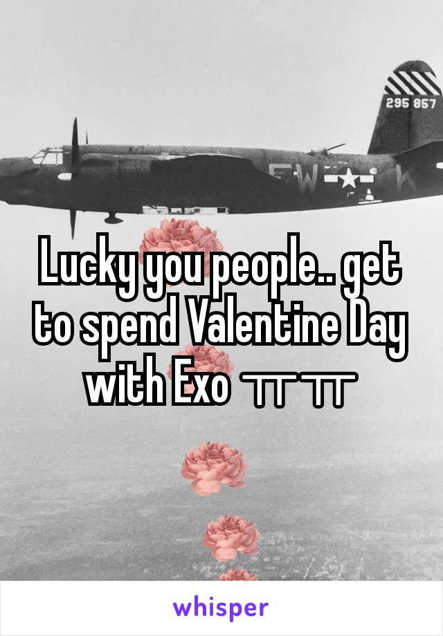 Lucky you people.. get to spend Valentine Day with Exo ㅠㅠ