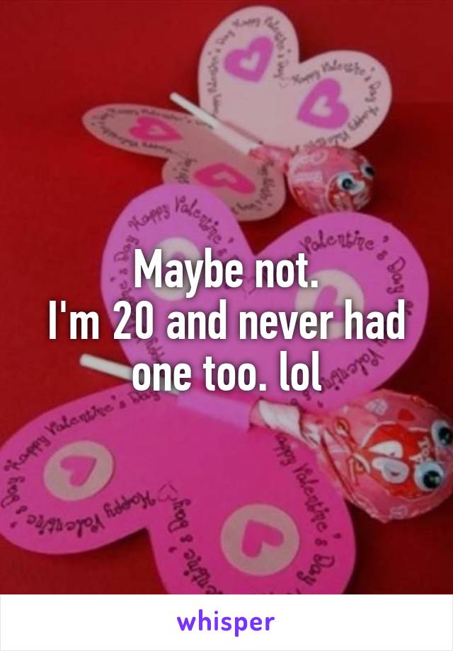 Maybe not.
I'm 20 and never had one too. lol