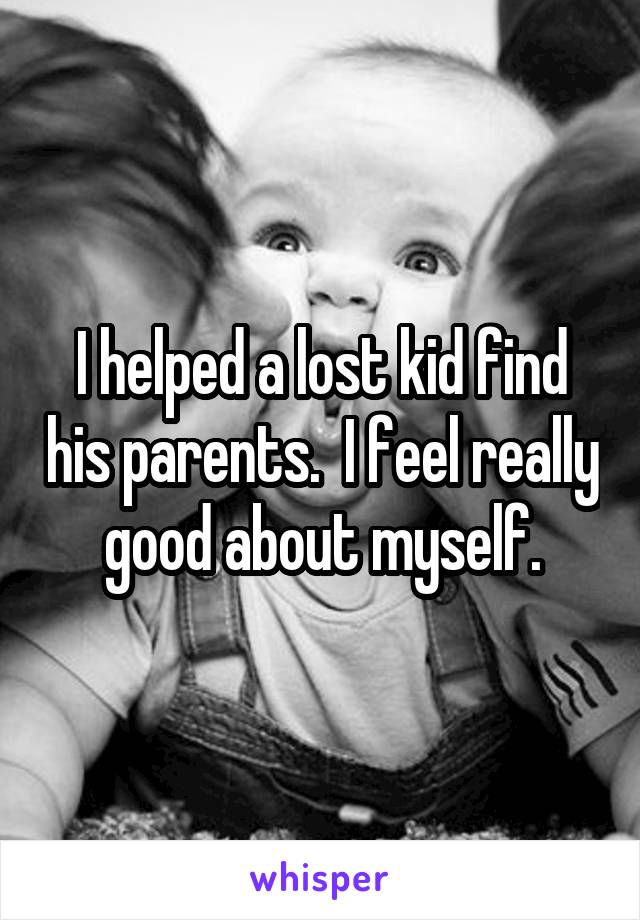 I helped a lost kid find his parents.  I feel really good about myself.