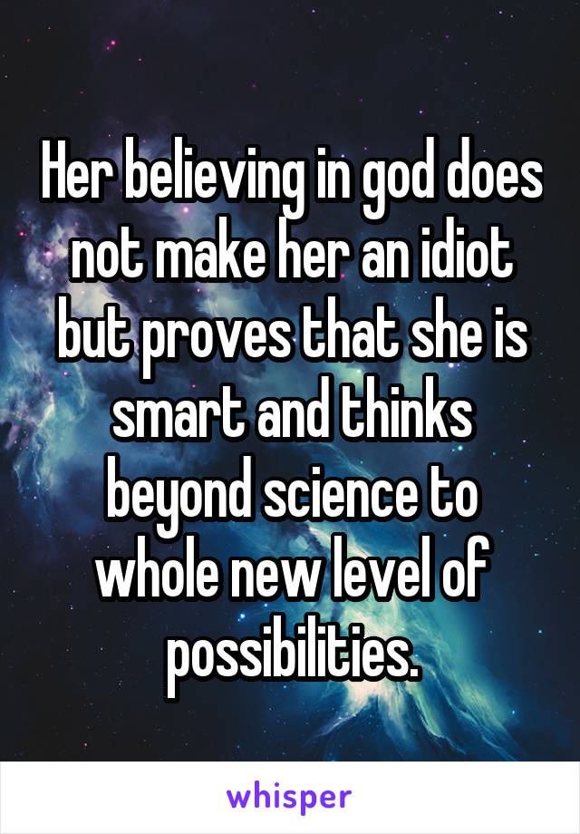 Her believing in god does not make her an idiot but proves that she is smart and thinks beyond science to whole new level of possibilities.