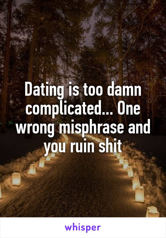 Dating is too damn complicated... One wrong misphrase and you ruin shit