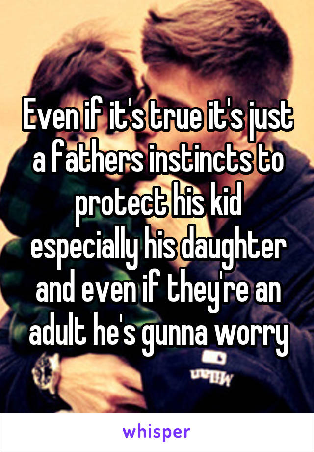 Even if it's true it's just a fathers instincts to protect his kid especially his daughter and even if they're an adult he's gunna worry