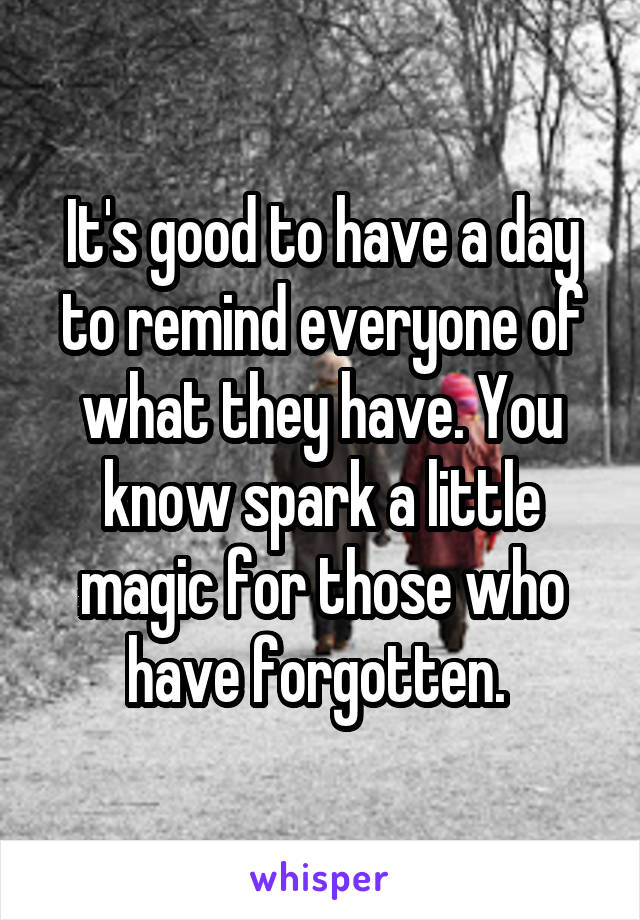 It's good to have a day to remind everyone of what they have. You know spark a little magic for those who have forgotten. 