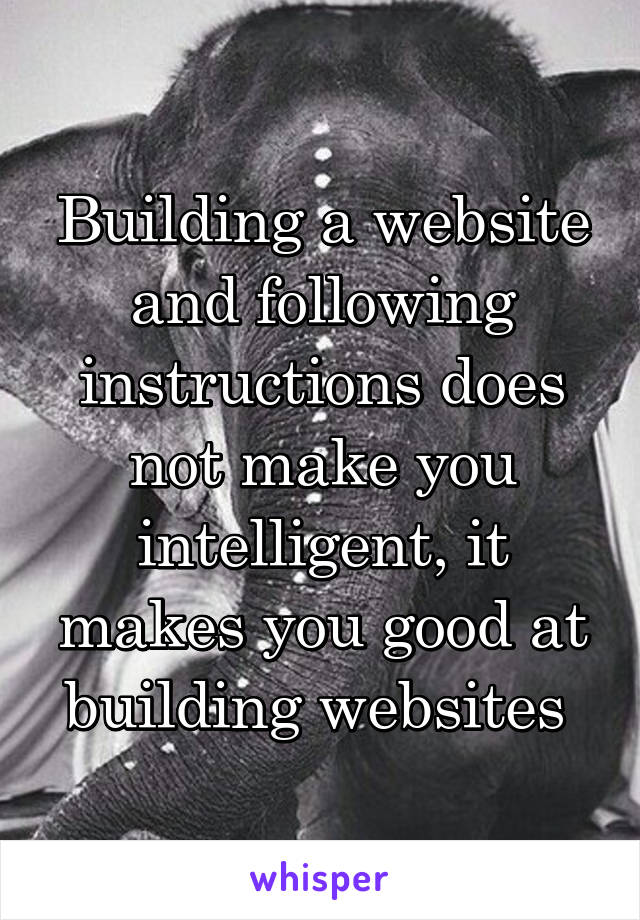 Building a website and following instructions does not make you intelligent, it makes you good at building websites 