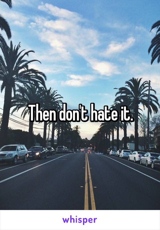 Then don't hate it.