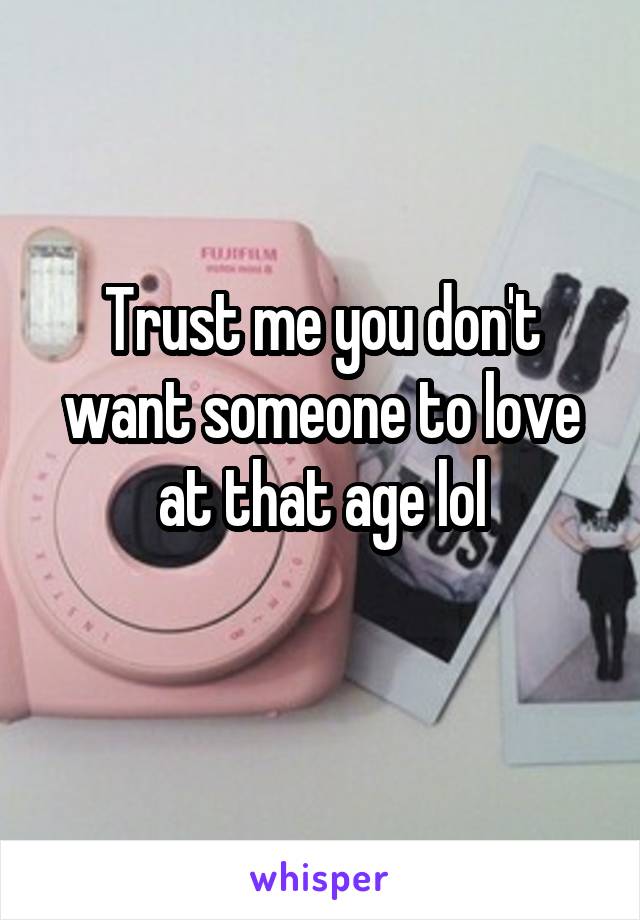 Trust me you don't want someone to love at that age lol
