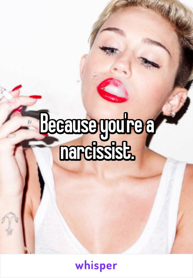 Because you're a narcissist.