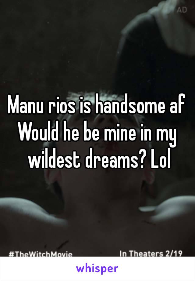 Manu rios is handsome af
Would he be mine in my wildest dreams? Lol