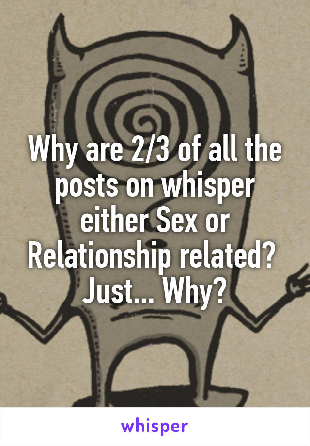 Why are 2/3 of all the posts on whisper either Sex or Relationship related? 
Just... Why?