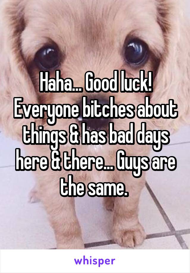 Haha... Good luck! Everyone bitches about things & has bad days here & there... Guys are the same. 