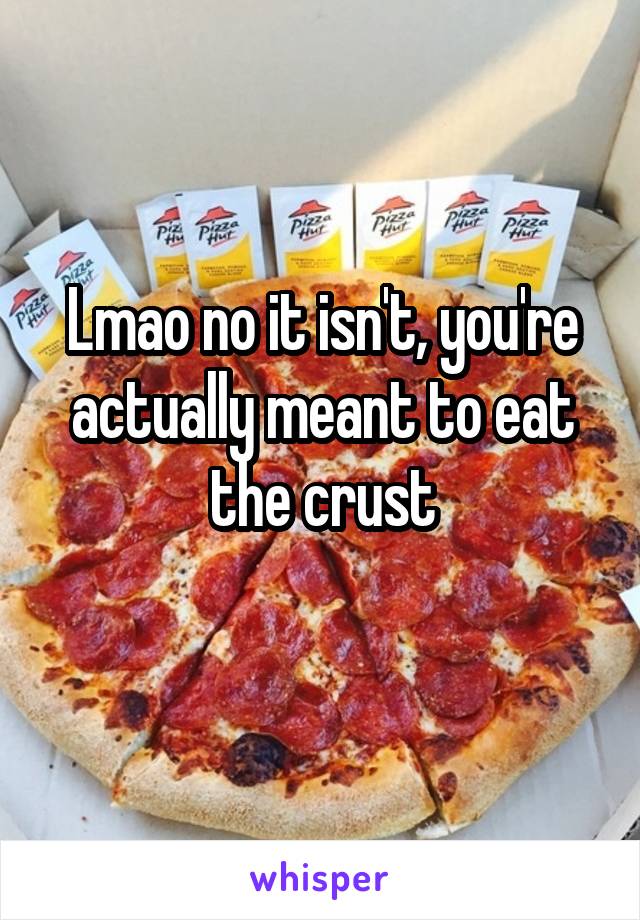 Lmao no it isn't, you're actually meant to eat the crust
