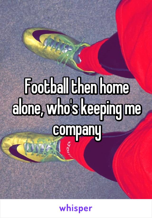 Football then home alone, who's keeping me company