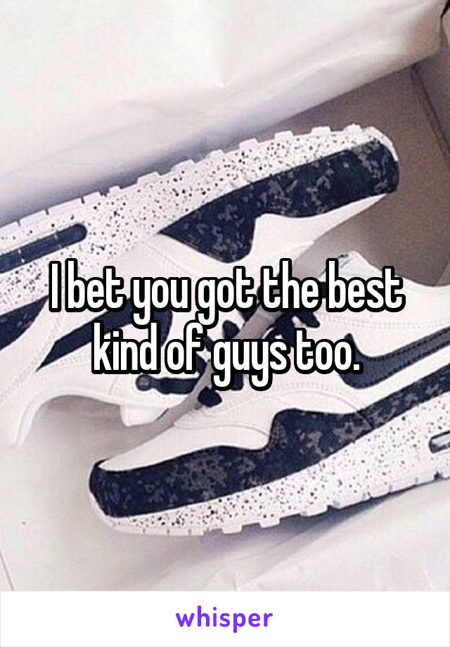 I bet you got the best kind of guys too.