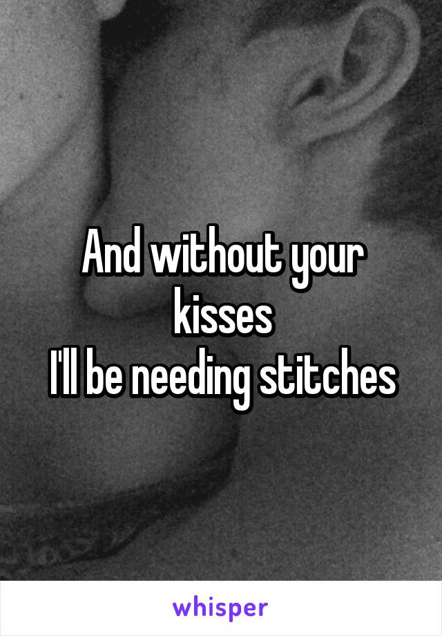 And without your kisses
I'll be needing stitches