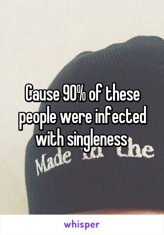 Cause 90% of these people were infected with singleness 