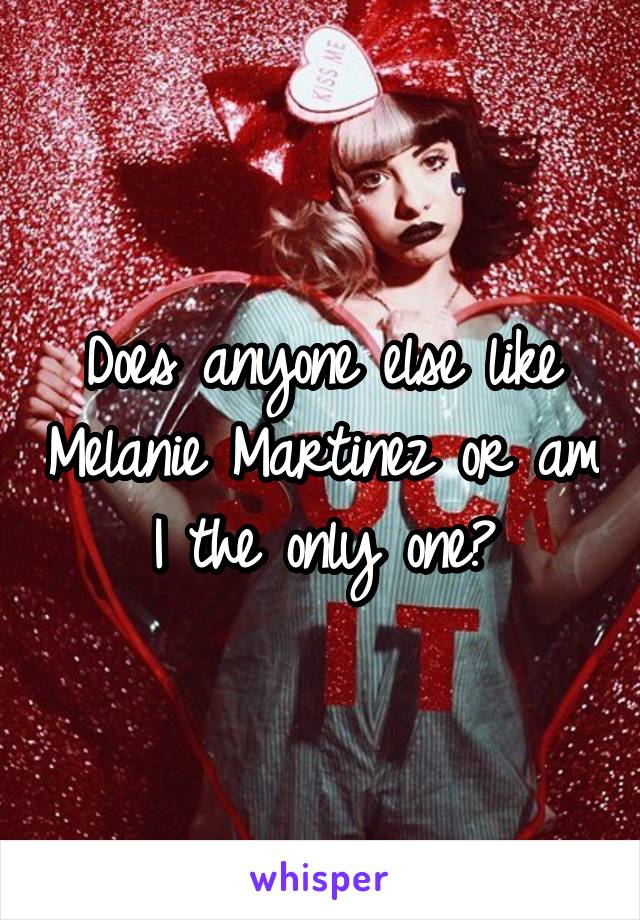 Does anyone else like Melanie Martinez or am I the only one?