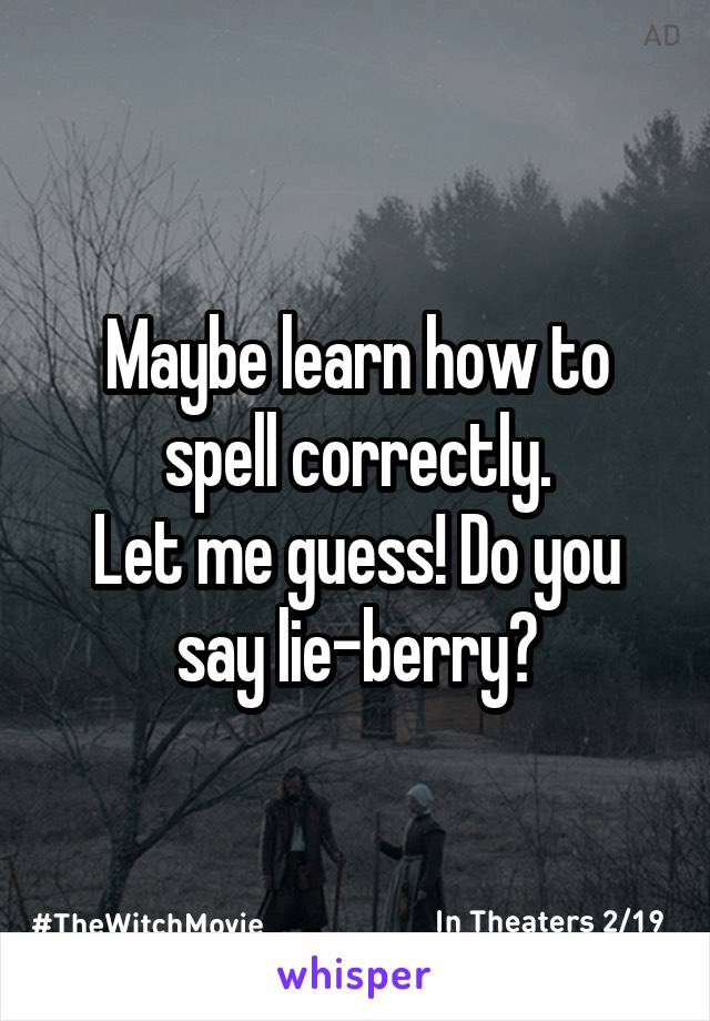 Maybe learn how to spell correctly.
Let me guess! Do you say lie-berry?