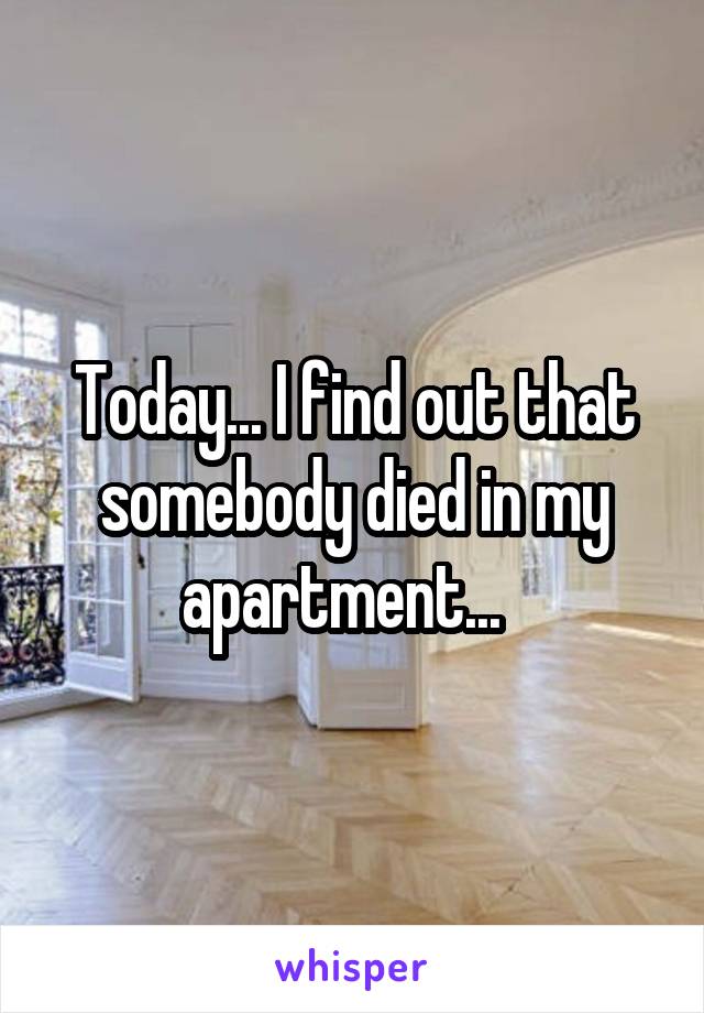Today... I find out that somebody died in my apartment...  