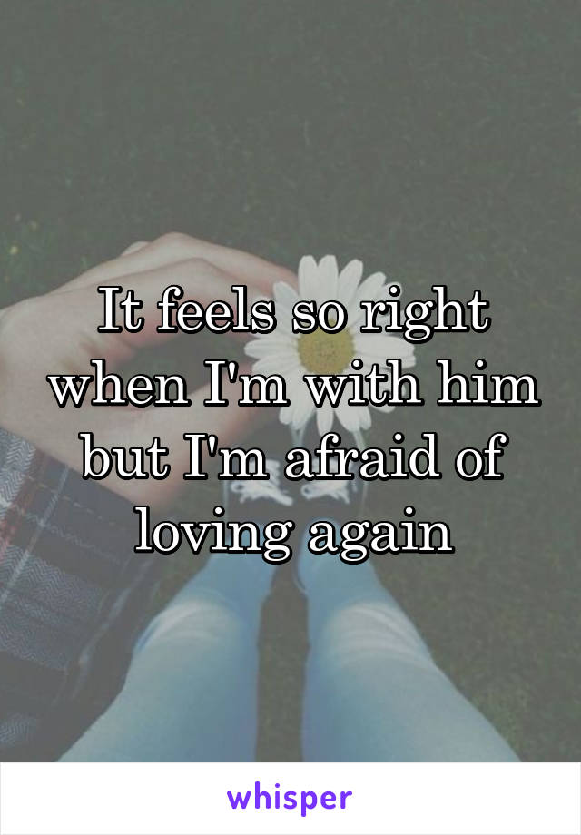It feels so right when I'm with him but I'm afraid of loving again