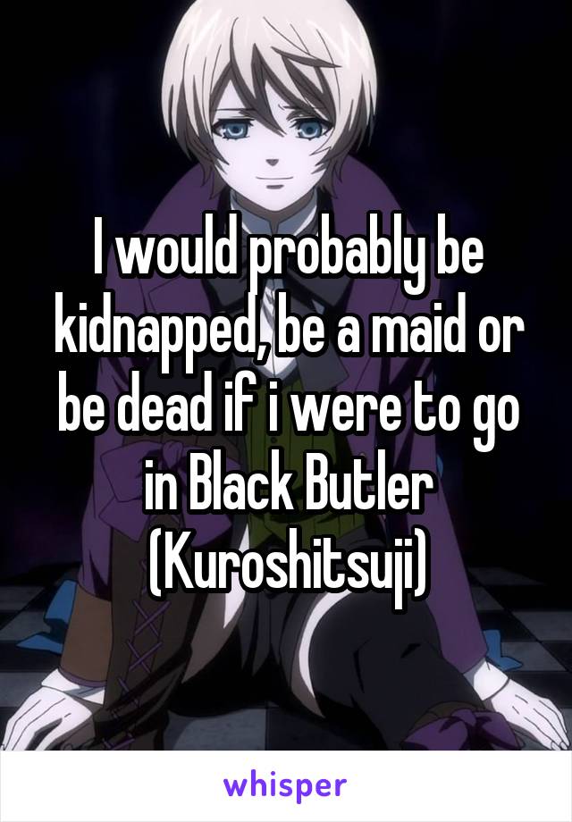 I would probably be kidnapped, be a maid or be dead if i were to go in Black Butler (Kuroshitsuji)