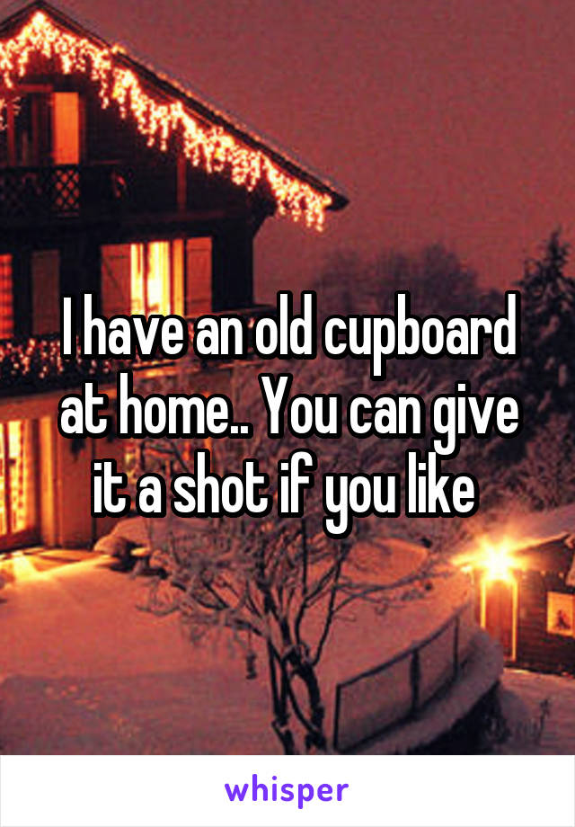 I have an old cupboard at home.. You can give it a shot if you like 