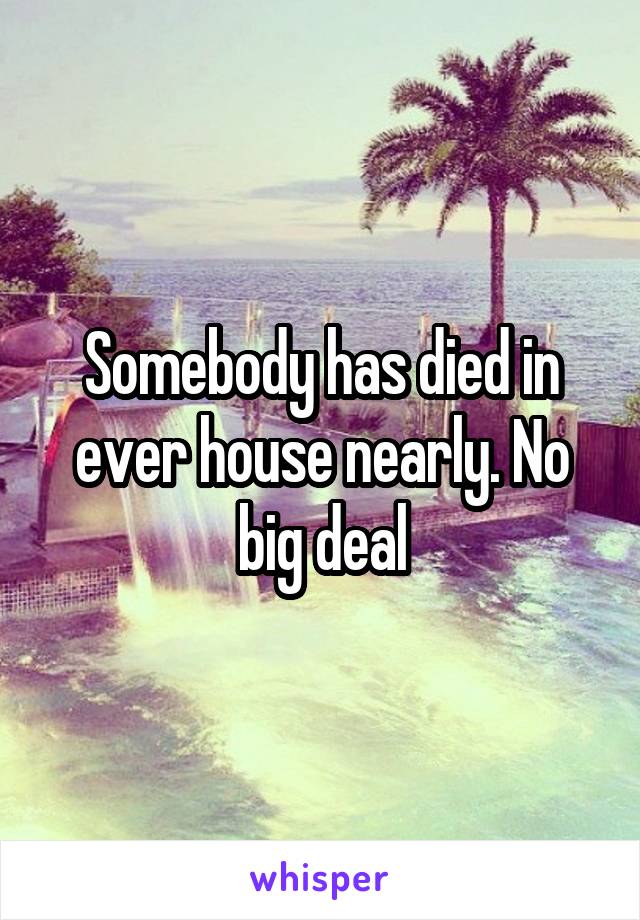 Somebody has died in ever house nearly. No big deal