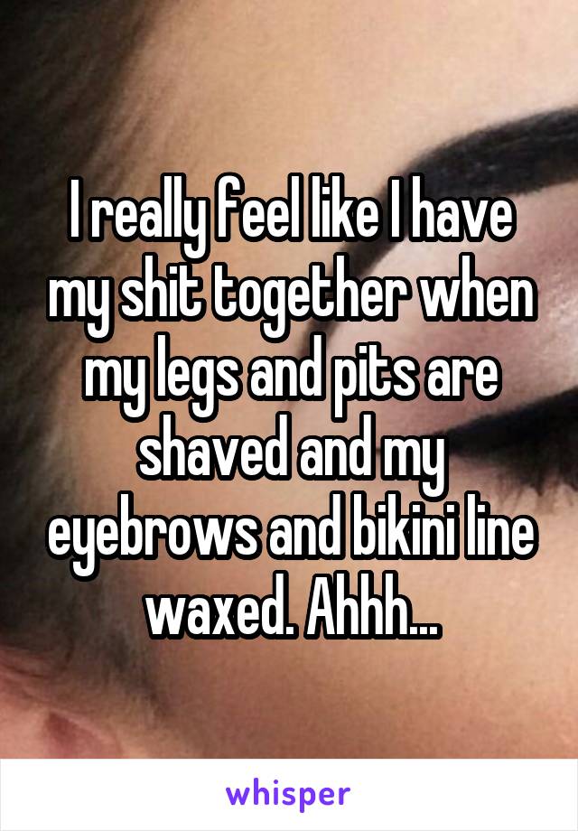I really feel like I have my shit together when my legs and pits are shaved and my eyebrows and bikini line waxed. Ahhh...