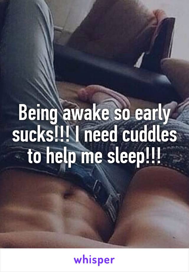 Being awake so early sucks!!! I need cuddles to help me sleep!!!