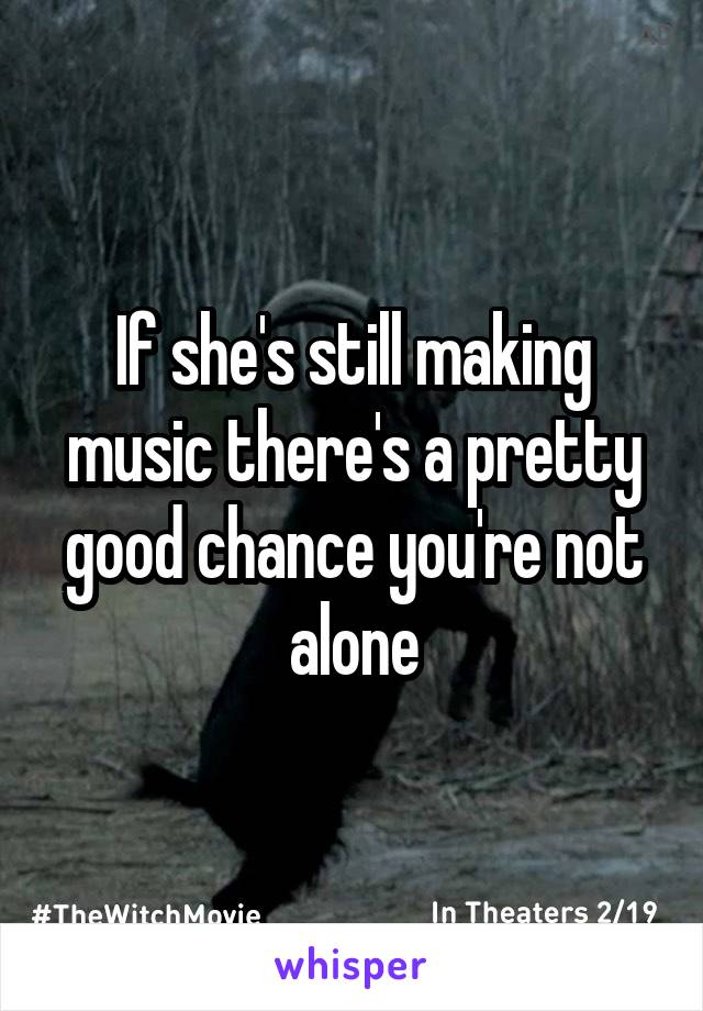 If she's still making music there's a pretty good chance you're not alone
