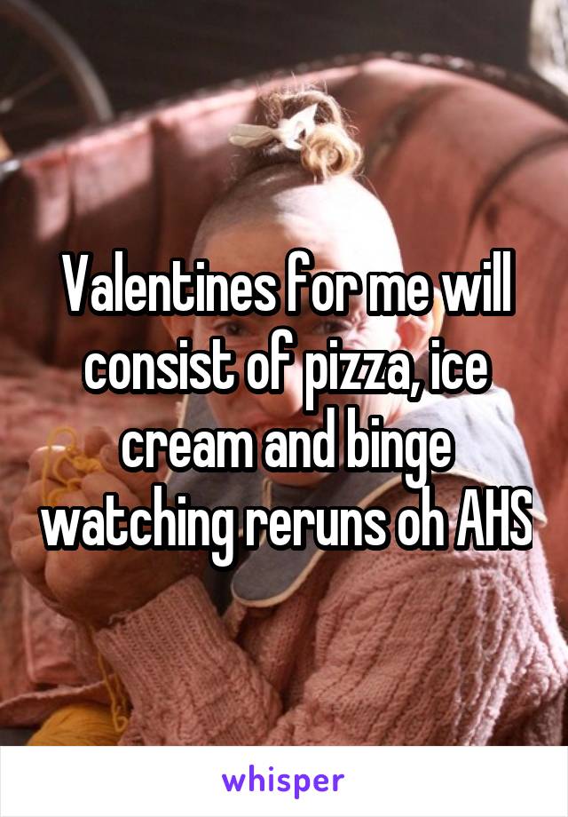 Valentines for me will consist of pizza, ice cream and binge watching reruns oh AHS