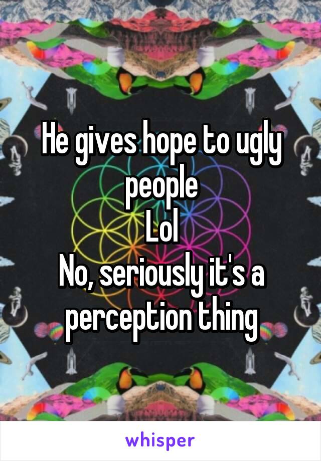He gives hope to ugly people
Lol
No, seriously it's a perception thing