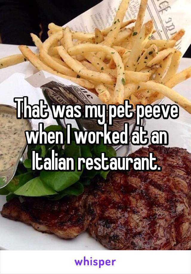That was my pet peeve when I worked at an Italian restaurant.