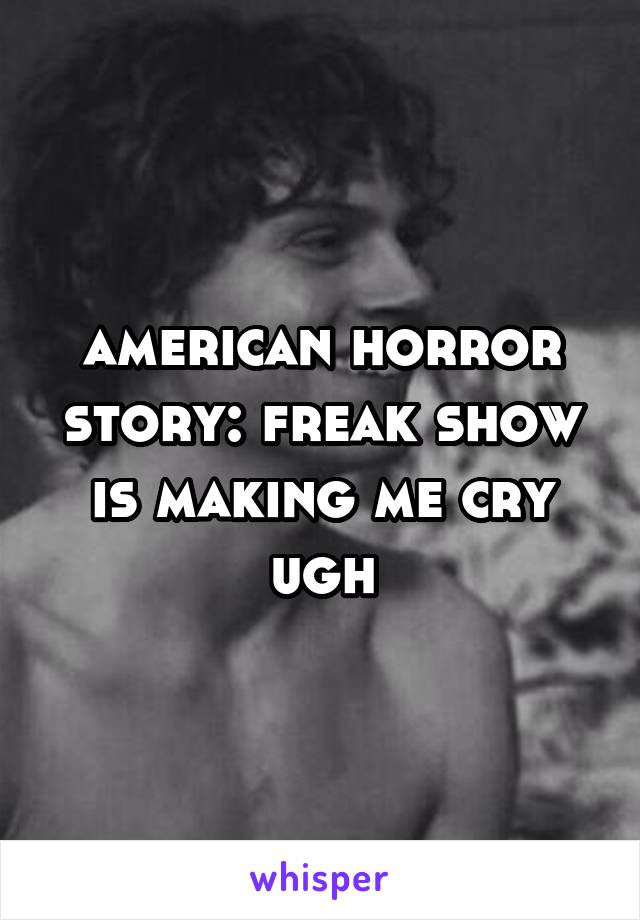 american horror story: freak show is making me cry ugh