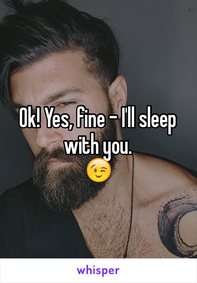 Ok! Yes, fine - I'll sleep with you.
😉