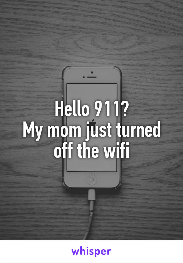 Hello 911?
My mom just turned off the wifi
