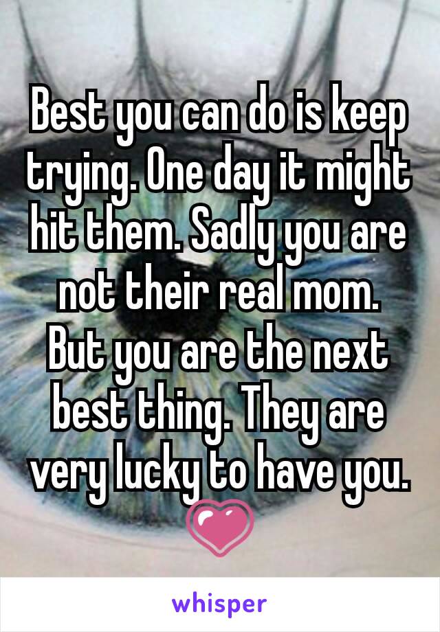 Best you can do is keep trying. One day it might hit them. Sadly you are not their real mom. But you are the next best thing. They are very lucky to have you. 💗