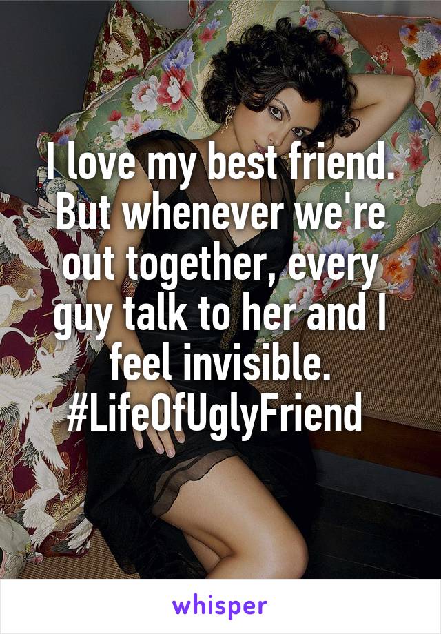 I love my best friend. But whenever we're out together, every guy talk to her and I feel invisible.
#LifeOfUglyFriend 

