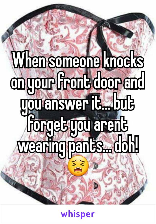 When someone knocks on your front door and you answer it... but forget you arent wearing pants... doh! 😣