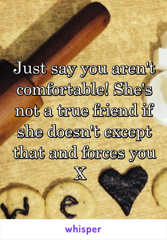 Just say you aren't comfortable! She's not a true friend if she doesn't except that and forces you X  