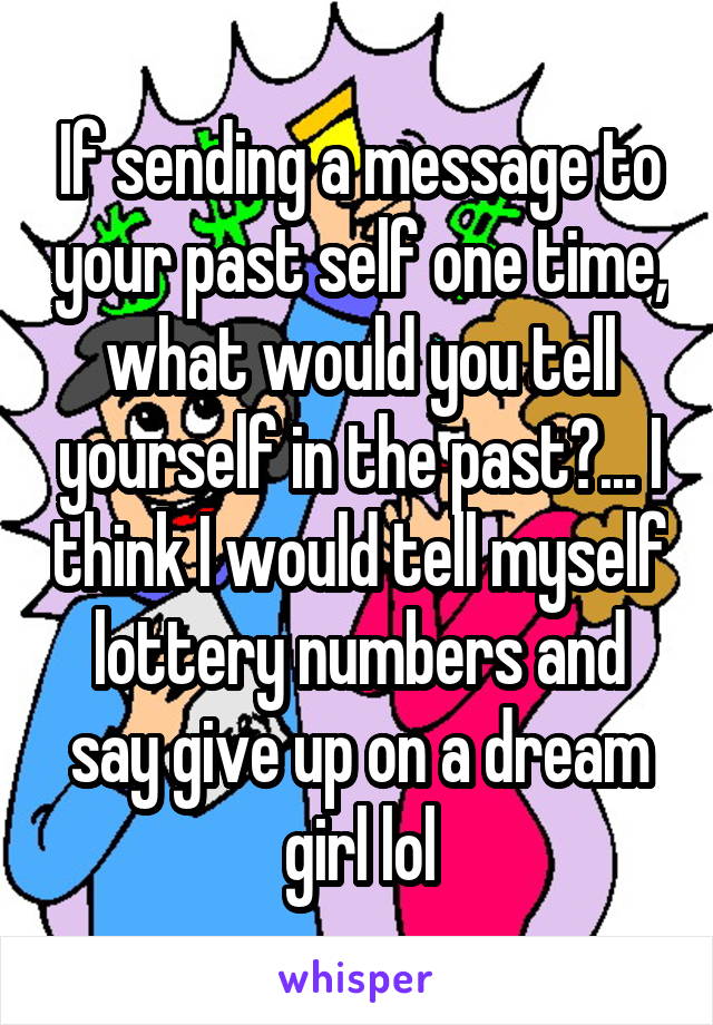If sending a message to your past self one time, what would you tell yourself in the past?... I think I would tell myself lottery numbers and say give up on a dream girl lol