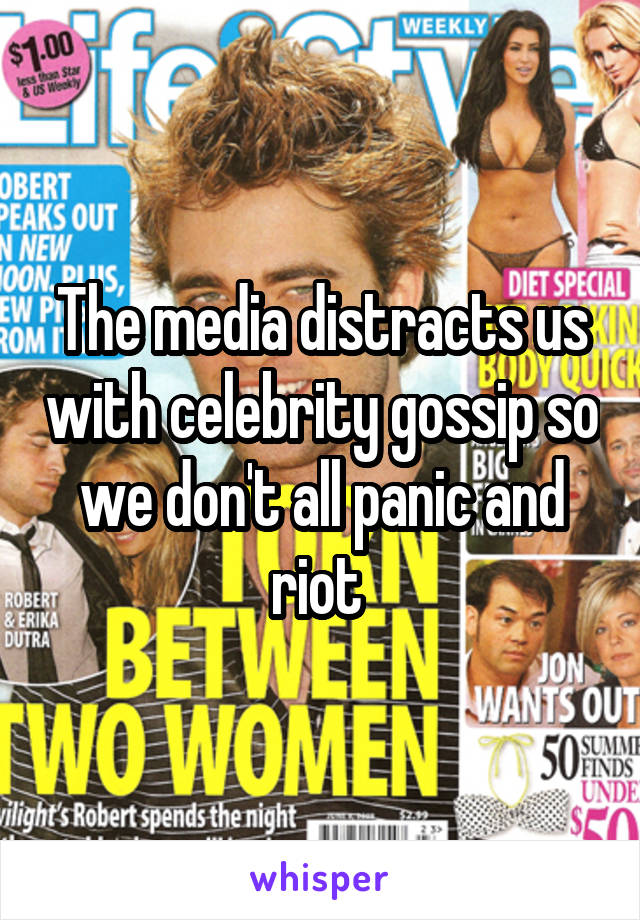 The media distracts us with celebrity gossip so we don't all panic and riot 