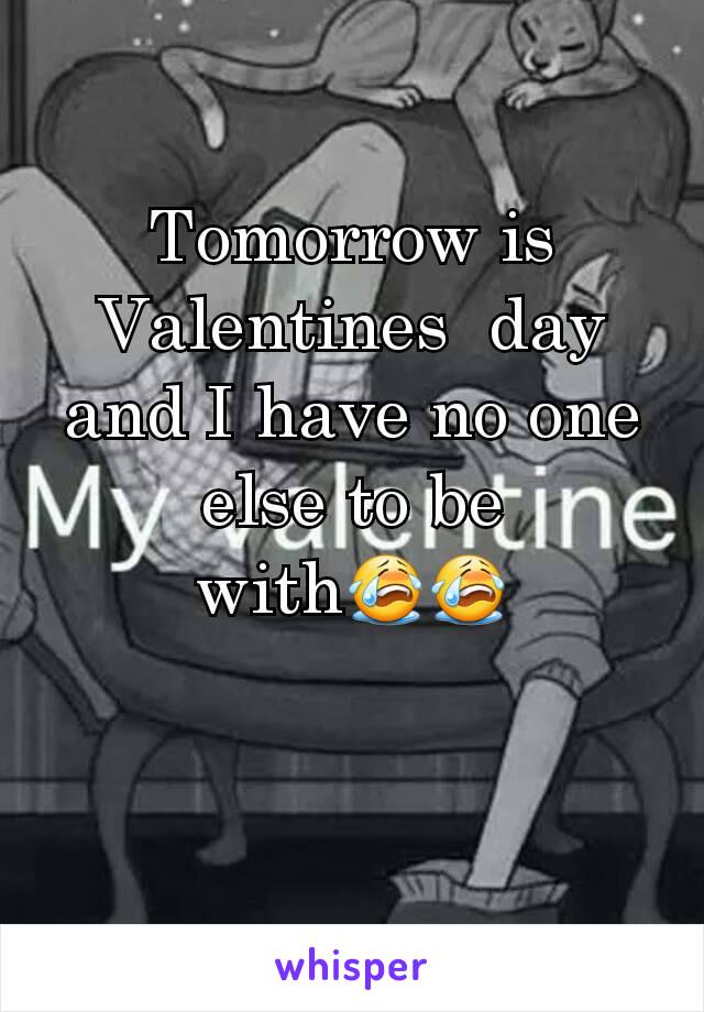 Tomorrow is     Valentines  day and I have no one else to be with😭😭