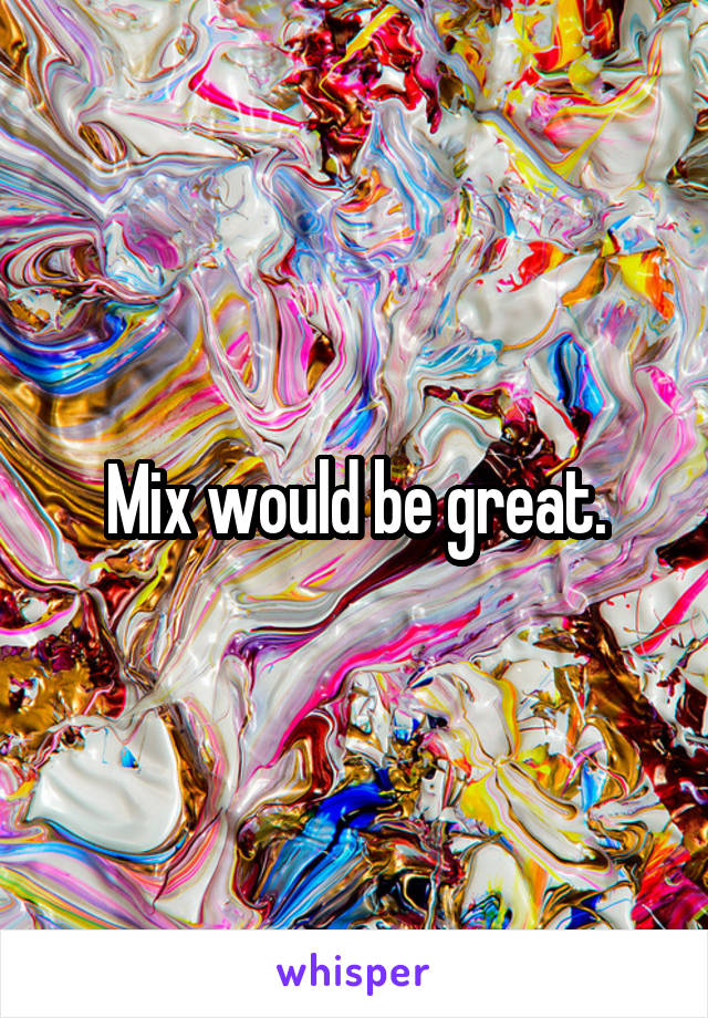 Mix would be great.