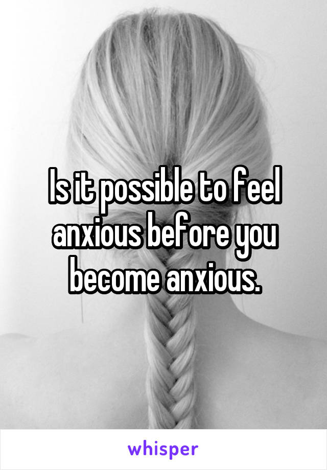 Is it possible to feel anxious before you become anxious.