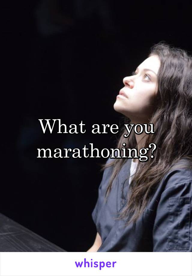 What are you marathoning?